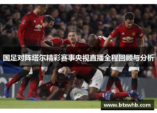 国足对阵塔尔精彩赛事央视直播全程回顾与分析