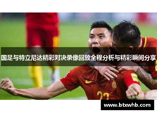 国足与特立尼达精彩对决录像回放全程分析与精彩瞬间分享
