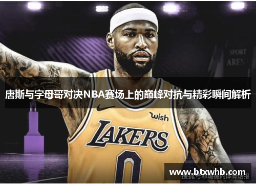 唐斯与字母哥对决NBA赛场上的巅峰对抗与精彩瞬间解析