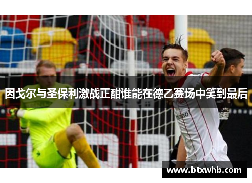 因戈尔与圣保利激战正酣谁能在德乙赛场中笑到最后
