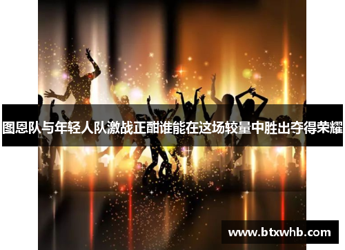 图恩队与年轻人队激战正酣谁能在这场较量中胜出夺得荣耀