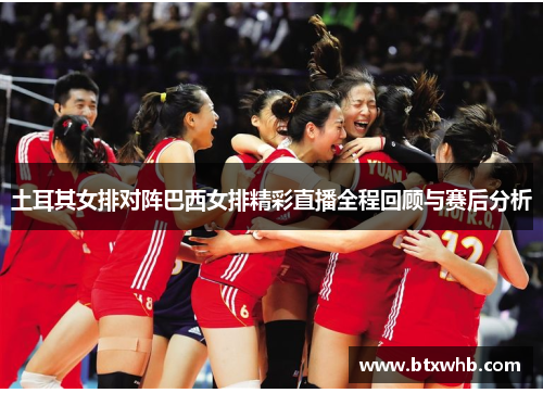 土耳其女排对阵巴西女排精彩直播全程回顾与赛后分析