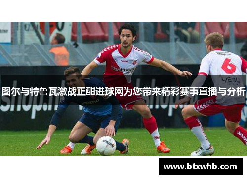 图尔与特鲁瓦激战正酣进球网为您带来精彩赛事直播与分析