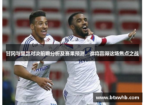 甘冈与里昂对决前瞻分析及赛果预测，谁将赢得这场焦点之战