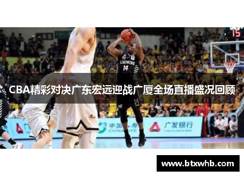 CBA精彩对决广东宏远迎战广厦全场直播盛况回顾