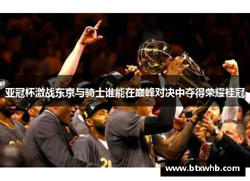 亚冠杯激战东京与骑士谁能在巅峰对决中夺得荣耀桂冠