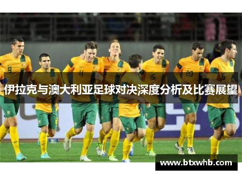 伊拉克与澳大利亚足球对决深度分析及比赛展望