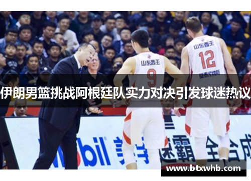 伊朗男篮挑战阿根廷队实力对决引发球迷热议