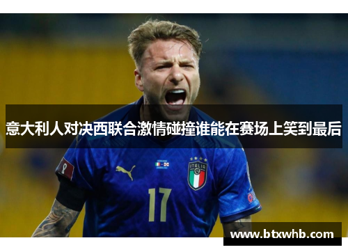 意大利人对决西联合激情碰撞谁能在赛场上笑到最后