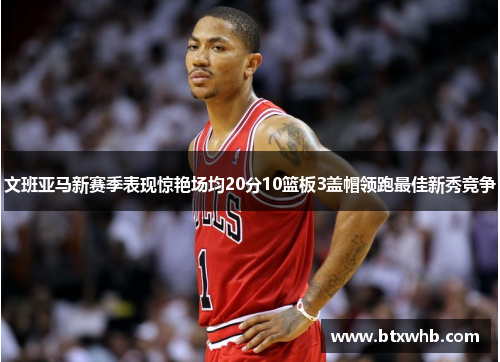文班亚马新赛季表现惊艳场均20分10篮板3盖帽领跑最佳新秀竞争