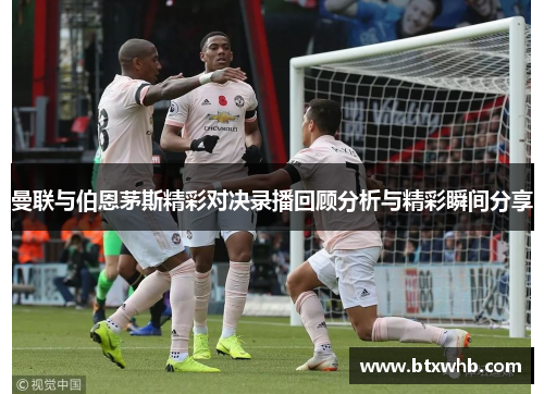 曼联与伯恩茅斯精彩对决录播回顾分析与精彩瞬间分享