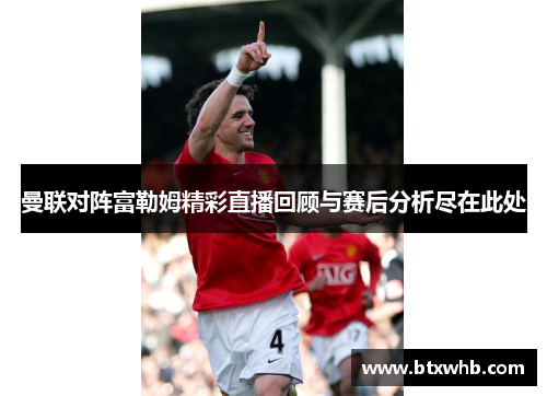 曼联对阵富勒姆精彩直播回顾与赛后分析尽在此处