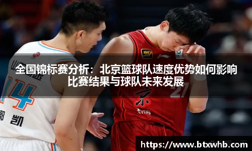 全国锦标赛分析：北京篮球队速度优势如何影响比赛结果与球队未来发展