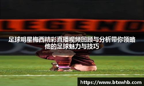 足球明星梅西精彩直播视频回顾与分析带你领略他的足球魅力与技巧